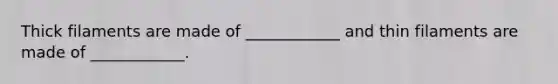 Thick filaments are made of ____________ and thin filaments are made of ____________.