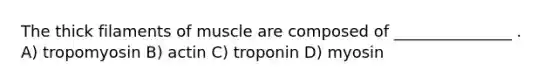 The thick filaments of muscle are composed of _______________ . A) tropomyosin B) actin C) troponin D) myosin