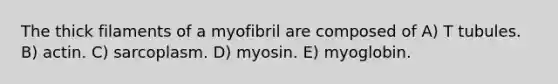 The thick filaments of a myofibril are composed of A) T tubules. B) actin. C) sarcoplasm. D) myosin. E) myoglobin.