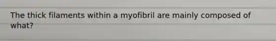 The thick filaments within a myofibril are mainly composed of what?