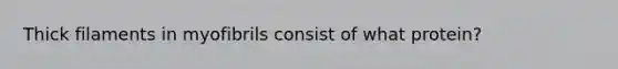 Thick filaments in myofibrils consist of what protein?