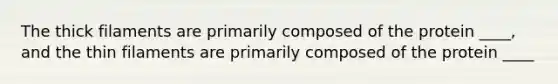 The thick filaments are primarily composed of the protein ____, and the thin filaments are primarily composed of the protein ____