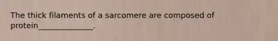 The thick filaments of a sarcomere are composed of protein______________.