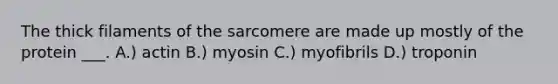 The thick filaments of the sarcomere are made up mostly of the protein ___. A.) actin B.) myosin C.) myofibrils D.) troponin