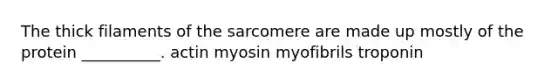 The thick filaments of the sarcomere are made up mostly of the protein __________. actin myosin myofibrils troponin