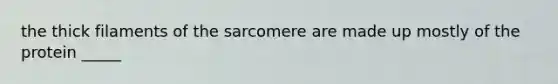 the thick filaments of the sarcomere are made up mostly of the protein _____