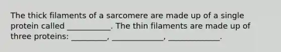 The thick filaments of a sarcomere are made up of a single protein called ___________. The thin filaments are made up of three proteins: _________, _____________, _____________.