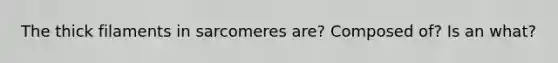 The thick filaments in sarcomeres are? Composed of? Is an what?