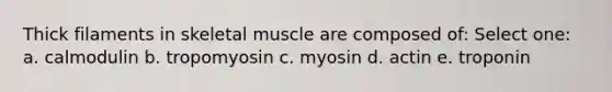 Thick filaments in skeletal muscle are composed of: Select one: a. calmodulin b. tropomyosin c. myosin d. actin e. troponin