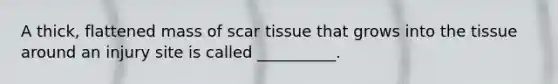 A thick, flattened mass of scar tissue that grows into the tissue around an injury site is called __________.