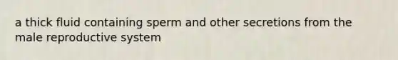 a thick fluid containing sperm and other secretions from <a href='https://www.questionai.com/knowledge/ko2jTOWz3J-the-male-reproductive-system' class='anchor-knowledge'>the male reproductive system</a>