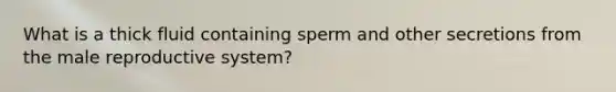 What is a thick fluid containing sperm and other secretions from the male reproductive system?