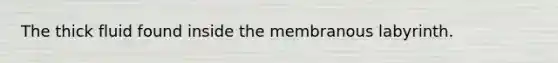 The thick fluid found inside the membranous labyrinth.