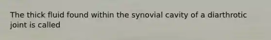 The thick fluid found within the synovial cavity of a diarthrotic joint is called