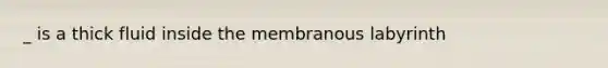 _ is a thick fluid inside the membranous labyrinth