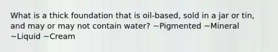 What is a thick foundation that is oil-based, sold in a jar or tin, and may or may not contain water? ~Pigmented ~Mineral ~Liquid ~Cream