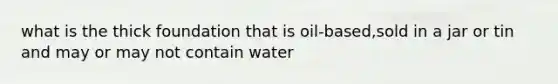 what is the thick foundation that is oil-based,sold in a jar or tin and may or may not contain water