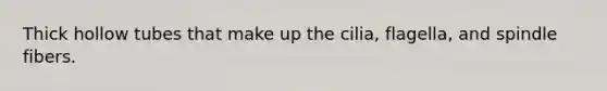 Thick hollow tubes that make up the cilia, flagella, and spindle fibers.