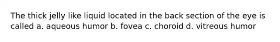 The thick jelly like liquid located in the back section of the eye is called a. aqueous humor b. fovea c. choroid d. vitreous humor