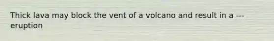 Thick lava may block the vent of a volcano and result in a --- eruption