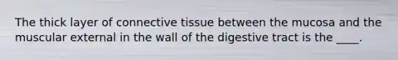 The thick layer of <a href='https://www.questionai.com/knowledge/kYDr0DHyc8-connective-tissue' class='anchor-knowledge'>connective tissue</a> between the mucosa and the muscular external in the wall of the digestive tract is the ____.