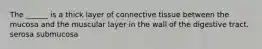 The ______ is a thick layer of connective tissue between the mucosa and the muscular layer in the wall of the digestive tract. serosa submucosa