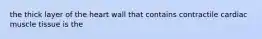 the thick layer of the heart wall that contains contractile cardiac muscle tissue is the