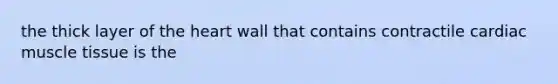 the thick layer of the heart wall that contains contractile cardiac muscle tissue is the