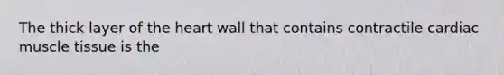 The thick layer of the heart wall that contains contractile cardiac muscle tissue is the