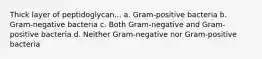 Thick layer of peptidoglycan... a. Gram-positive bacteria b. Gram-negative bacteria c. Both Gram-negative and Gram-positive bacteria d. Neither Gram-negative nor Gram-positive bacteria