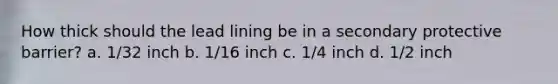 How thick should the lead lining be in a secondary protective barrier? a. 1/32 inch b. 1/16 inch c. 1/4 inch d. 1/2 inch