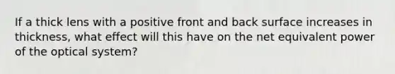 If a thick lens with a positive front and back surface increases in thickness, what effect will this have on the net equivalent power of the optical system?