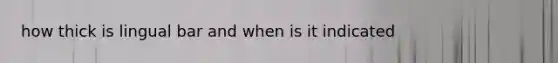 how thick is lingual bar and when is it indicated