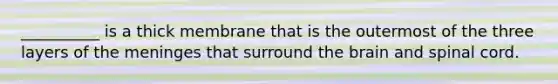 __________ is a thick membrane that is the outermost of the three layers of <a href='https://www.questionai.com/knowledge/k36SqhoPCV-the-meninges' class='anchor-knowledge'>the meninges</a> that surround <a href='https://www.questionai.com/knowledge/kLMtJeqKp6-the-brain' class='anchor-knowledge'>the brain</a> and spinal cord.