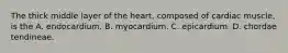 The thick middle layer of the heart, composed of cardiac muscle, is the A. endocardium. B. myocardium. C. epicardium. D. chordae tendineae.