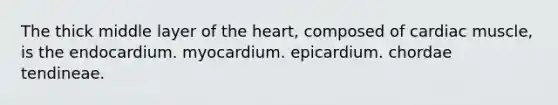 The thick middle layer of the heart, composed of cardiac muscle, is the endocardium. myocardium. epicardium. chordae tendineae.