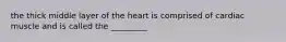 the thick middle layer of the heart is comprised of cardiac muscle and is called the _________