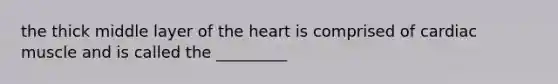 the thick middle layer of the heart is comprised of cardiac muscle and is called the _________