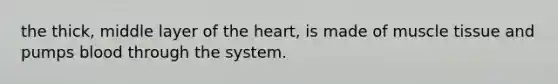 the thick, middle layer of the heart, is made of muscle tissue and pumps blood through the system.