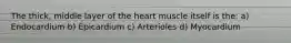 The thick, middle layer of the heart muscle itself is the: a) Endocardium b) Epicardium c) Arterioles d) Myocardium