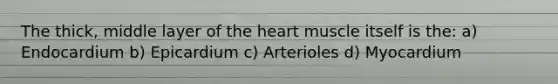 The thick, middle layer of the heart muscle itself is the: a) Endocardium b) Epicardium c) Arterioles d) Myocardium