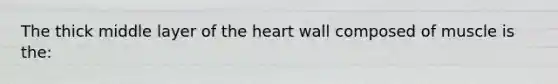 The thick middle layer of <a href='https://www.questionai.com/knowledge/kya8ocqc6o-the-heart' class='anchor-knowledge'>the heart</a> wall composed of muscle is the: