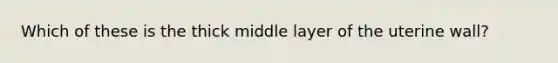 Which of these is the thick middle layer of the uterine wall?