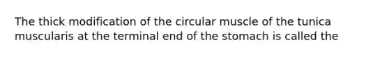 The thick modification of the circular muscle of the tunica muscularis at the terminal end of <a href='https://www.questionai.com/knowledge/kLccSGjkt8-the-stomach' class='anchor-knowledge'>the stomach</a> is called the