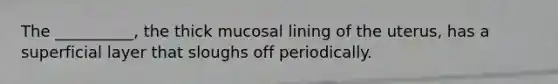 The __________, the thick mucosal lining of the uterus, has a superficial layer that sloughs off periodically.