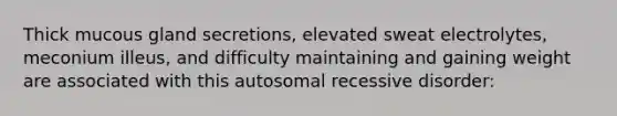 Thick mucous gland secretions, elevated sweat electrolytes, meconium illeus, and difficulty maintaining and gaining weight are associated with this autosomal recessive disorder: