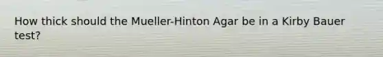 How thick should the Mueller-Hinton Agar be in a Kirby Bauer test?