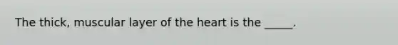 The thick, muscular layer of the heart is the _____.