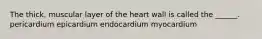 The thick, muscular layer of the heart wall is called the ______. pericardium epicardium endocardium myocardium