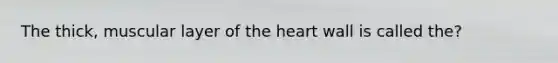 The thick, muscular layer of the heart wall is called the?